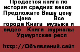 Продается книга по истории средних веков. Предложите Вашу цену! › Цена ­ 5 000 - Все города Книги, музыка и видео » Книги, журналы   . Удмуртская респ.